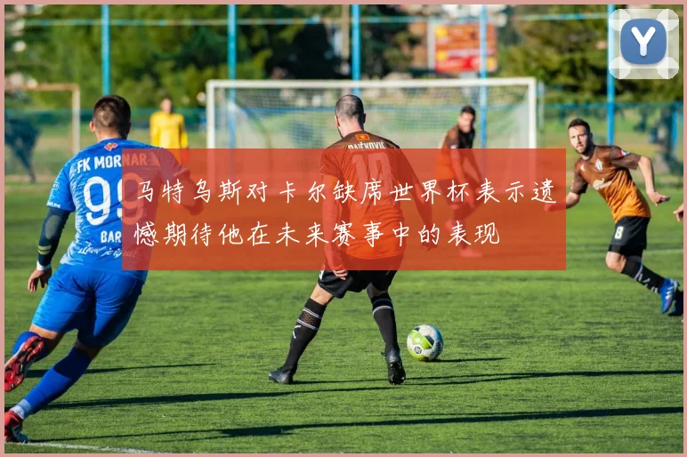 马特乌斯对卡尔缺席世界杯表示遗憾期待他在未来赛事中的表现