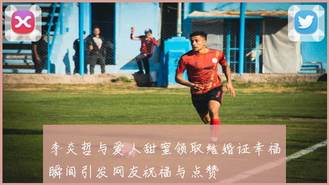 李炎哲与爱人甜蜜领取结婚证幸福瞬间引发网友祝福与点赞