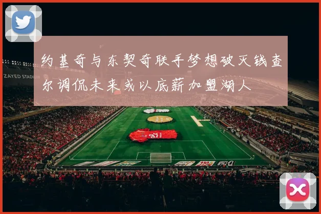 约基奇与东契奇联手梦想破灭钱查尔调侃未来或以底薪加盟湖人