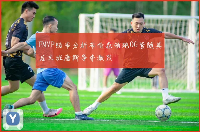 FMVP赔率分析布伦森领跑OG紧随其后文班唐斯争夺激烈