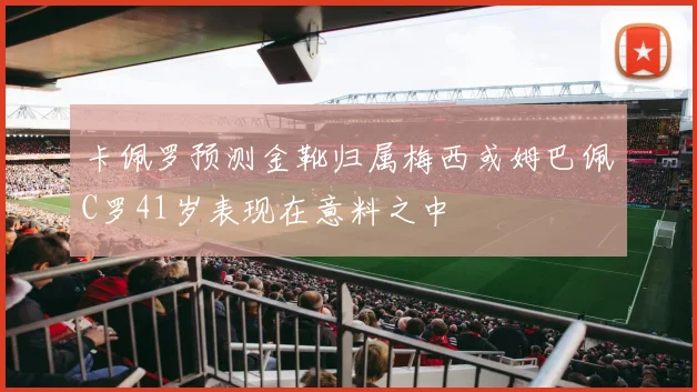 卡佩罗预测金靴归属梅西或姆巴佩C罗41岁表现在意料之中