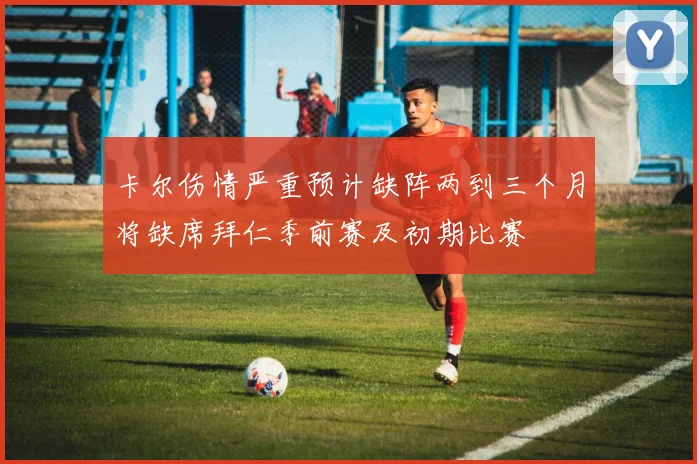 卡尔伤情严重预计缺阵两到三个月将缺席拜仁季前赛及初期比赛