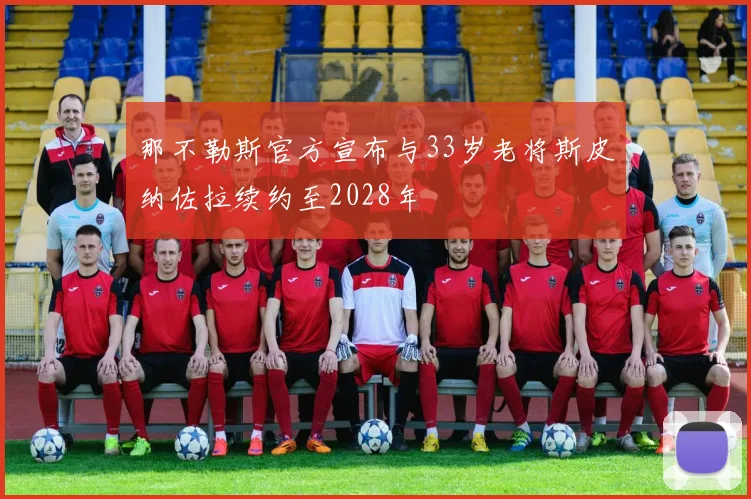 那不勒斯官方宣布与33岁老将斯皮纳佐拉续约至2028年