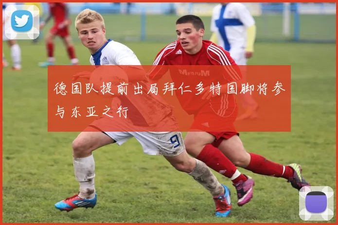 德国队提前出局拜仁多特国脚将参与东亚之行