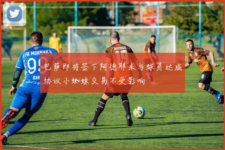 巴萨即将签下阿德耶米与球员达成协议小蜘蛛交易不受影响