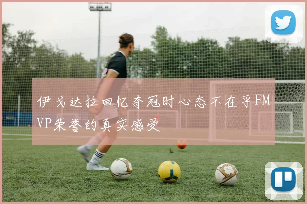 伊戈达拉回忆夺冠时心态不在乎FMVP荣誉的真实感受