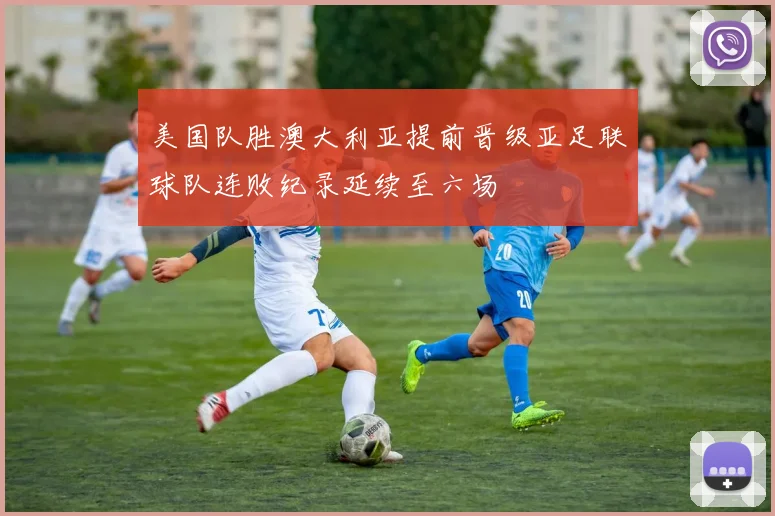 美国队胜澳大利亚提前晋级亚足联球队连败纪录延续至六场