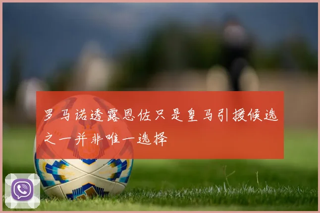罗马诺透露恩佐只是皇马引援候选之一并非唯一选择