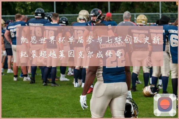 凯恩世界杯单届参与七球创队史新纪录超越莱因克尔成传奇