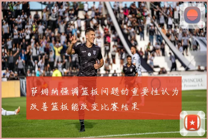 萨姆纳强调篮板问题的重要性认为改善篮板能改变比赛结果