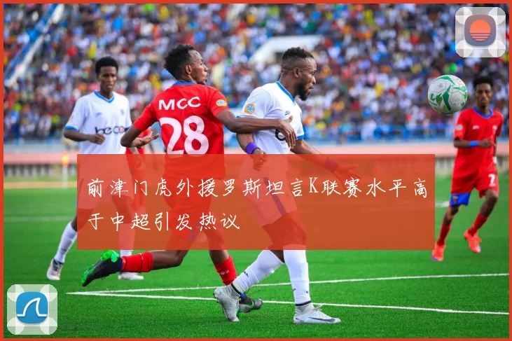 前津门虎外援罗斯坦言K联赛水平高于中超引发热议