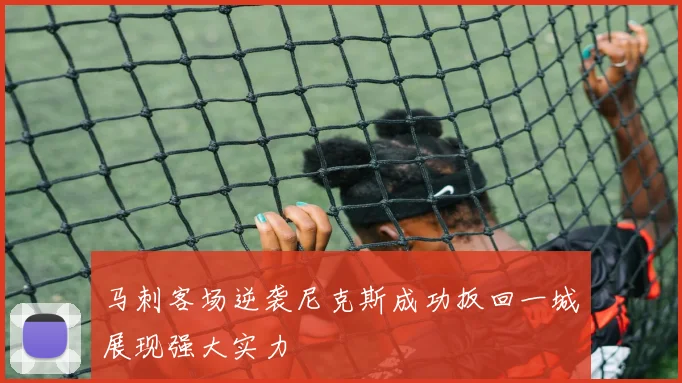 马刺客场逆袭尼克斯成功扳回一城展现强大实力
