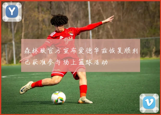 森林狼官方宣布爱德华兹恢复顺利已获准参与场上篮球活动