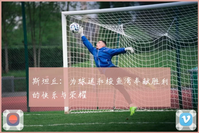 斯坦丘：为球迷和梭鱼湾奉献胜利的快乐与荣耀