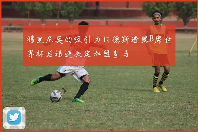 穆里尼奥的吸引力门德斯透露B席世界杯后迅速决定加盟皇马
