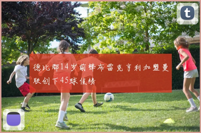 德比郡14岁前锋布雷克亨利加盟曼联创下45球佳绩