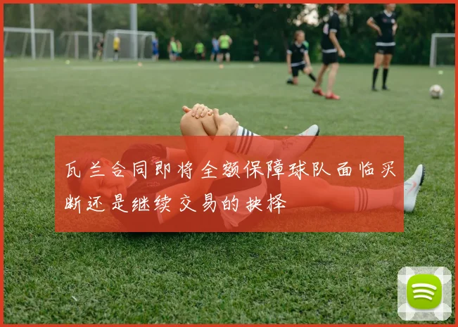 瓦兰合同即将全额保障球队面临买断还是继续交易的抉择