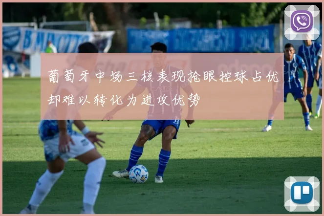 葡萄牙中场三核表现抢眼控球占优却难以转化为进攻优势