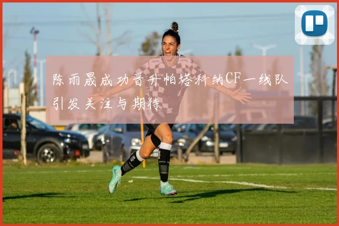陈雨晟成功晋升帕塔科纳CF一线队引发关注与期待